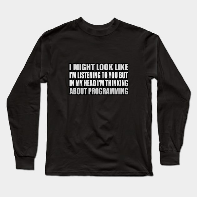 I might look like I'm listening to you but in my head I'm thinking about programming Long Sleeve T-Shirt by It'sMyTime